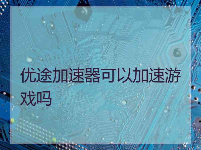 优途加速器可以加速游戏吗