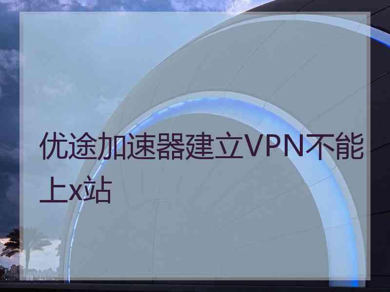 优途加速器建立VPN不能上x站