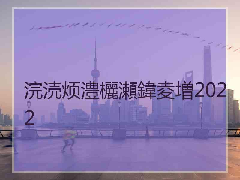 浣涜烦澧欐瀬鍏夌増2022