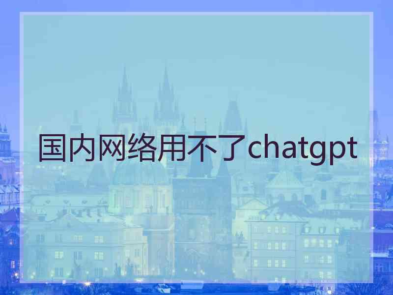 国内网络用不了chatgpt