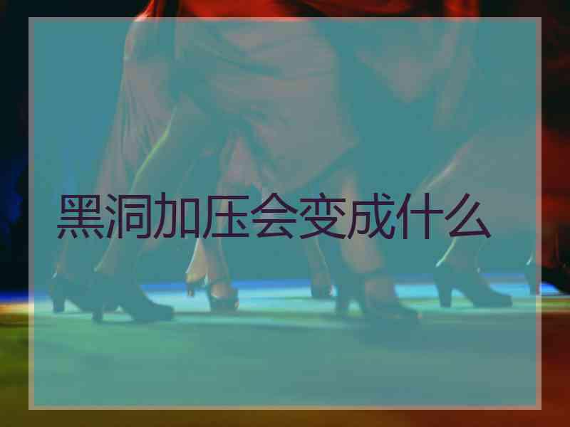 黑洞加压会变成什么