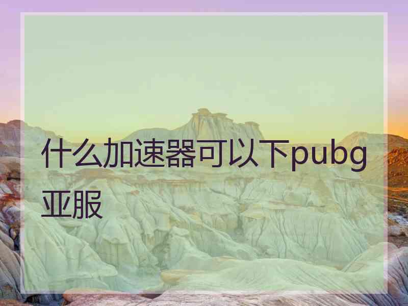 什么加速器可以下pubg亚服