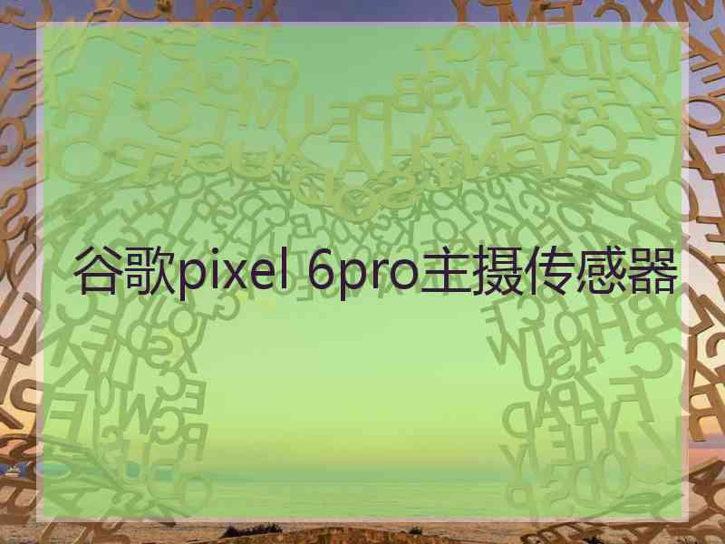 谷歌pixel 6pro主摄传感器