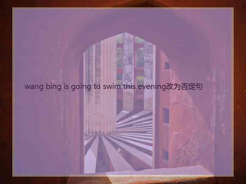 wang bing is going to swim this evening改为否定句