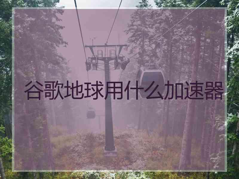 谷歌地球用什么加速器