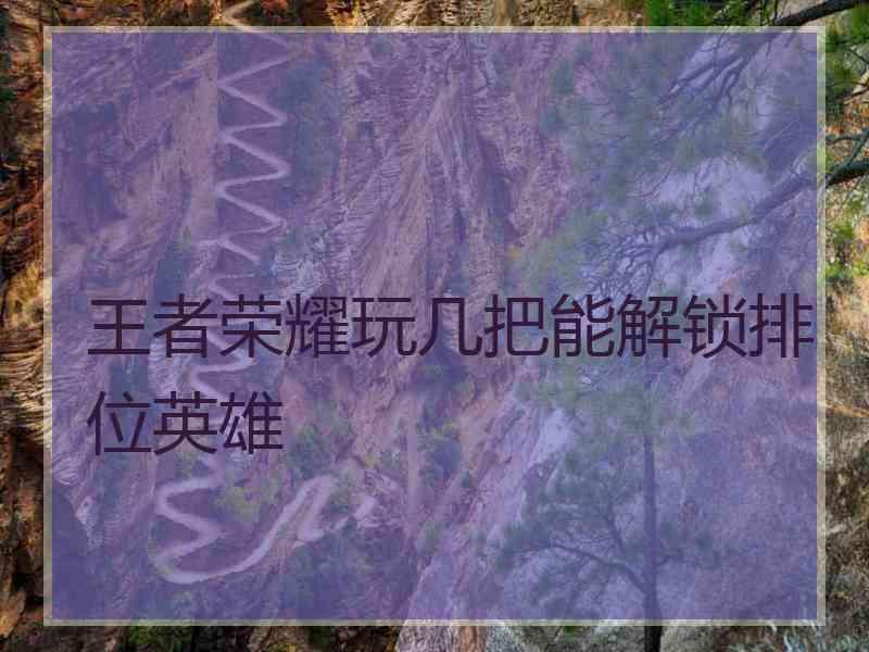 王者荣耀玩几把能解锁排位英雄