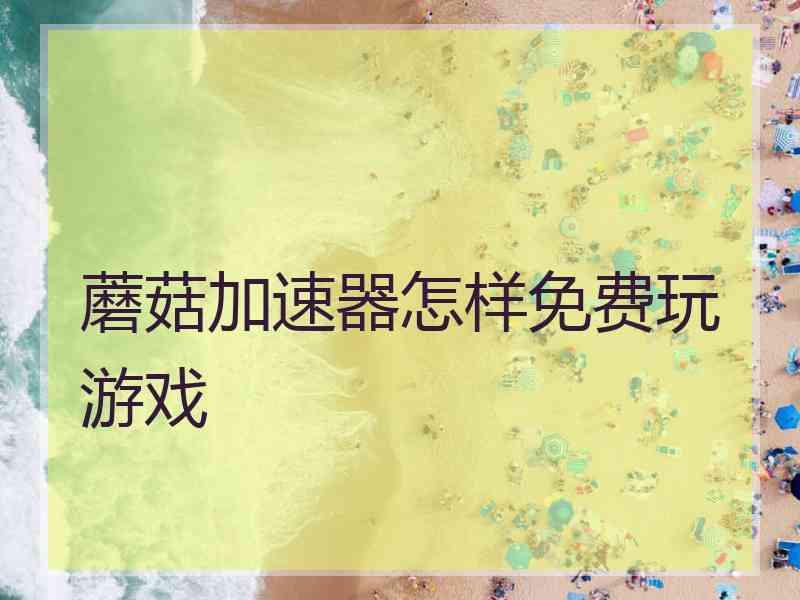 蘑菇加速器怎样免费玩游戏