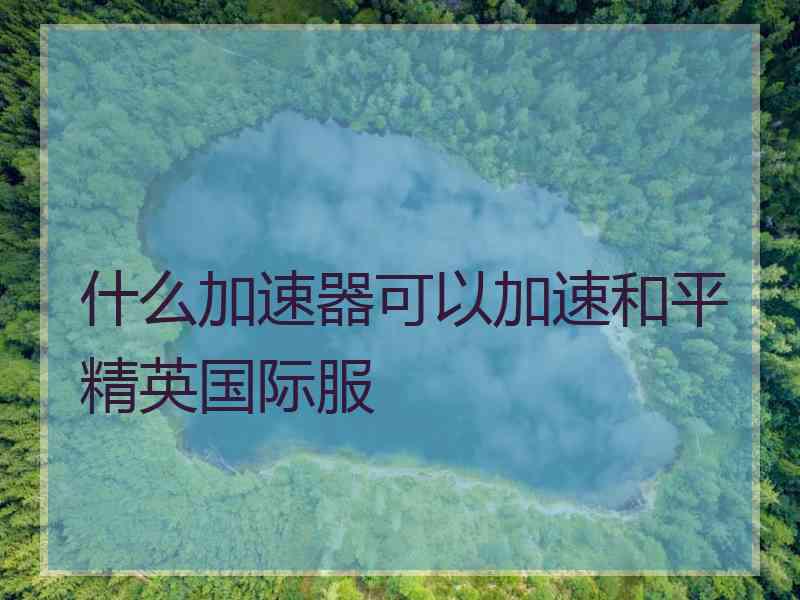 什么加速器可以加速和平精英国际服
