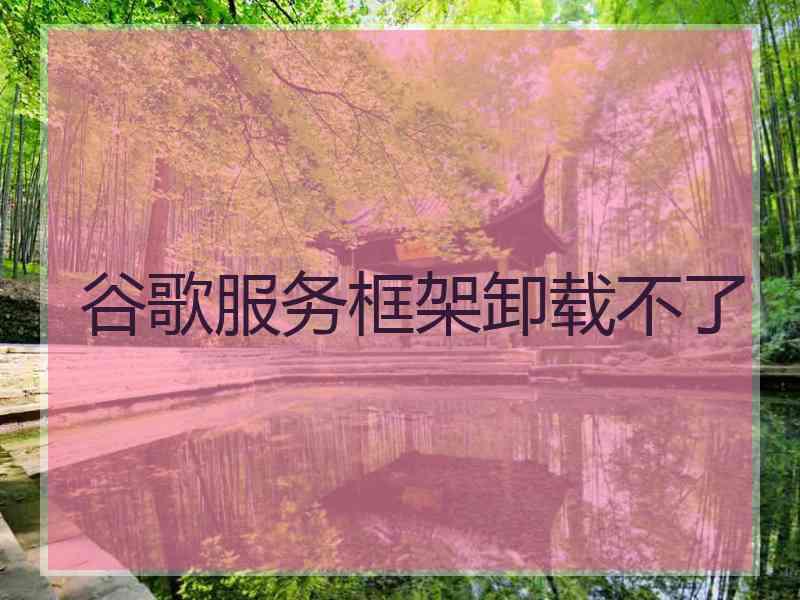 谷歌服务框架卸载不了