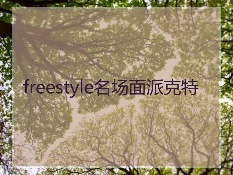 freestyle名场面派克特