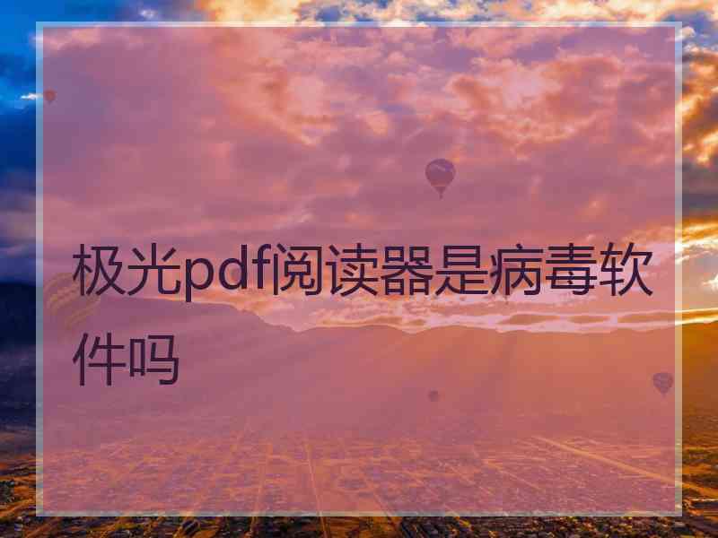 极光pdf阅读器是病毒软件吗