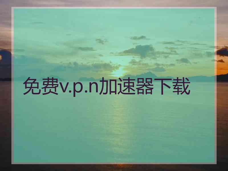 免费v.p.n加速器下载