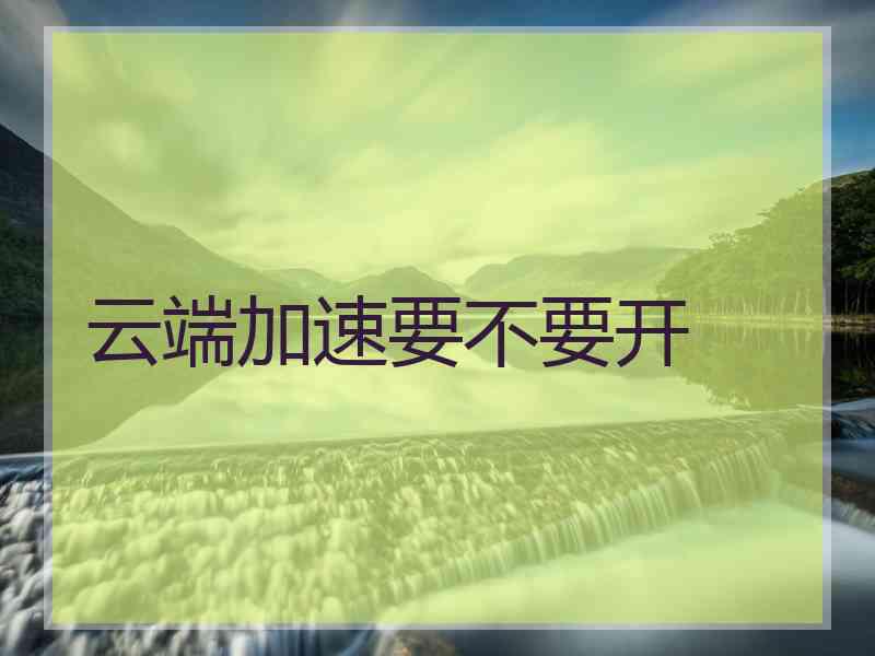 云端加速要不要开
