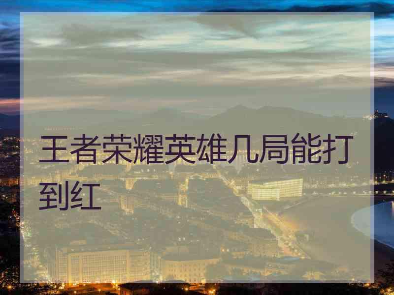 王者荣耀英雄几局能打到红
