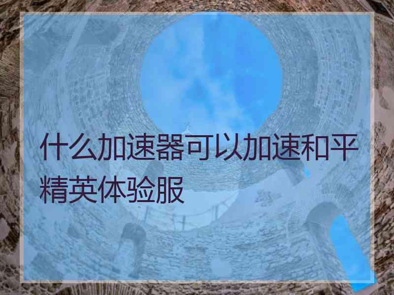 什么加速器可以加速和平精英体验服