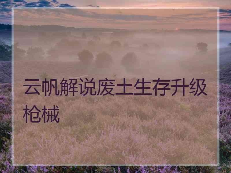 云帆解说废土生存升级枪械