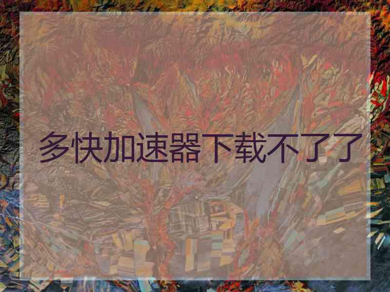多快加速器下载不了了