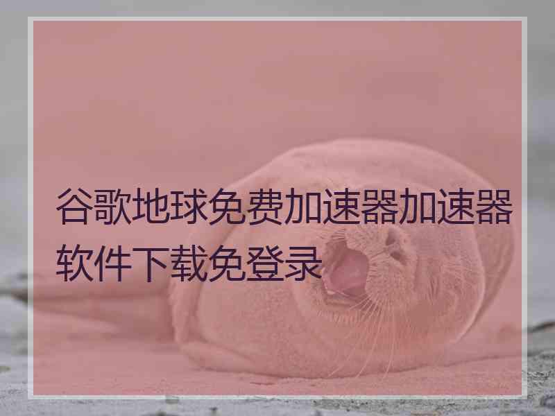 谷歌地球免费加速器加速器软件下载免登录