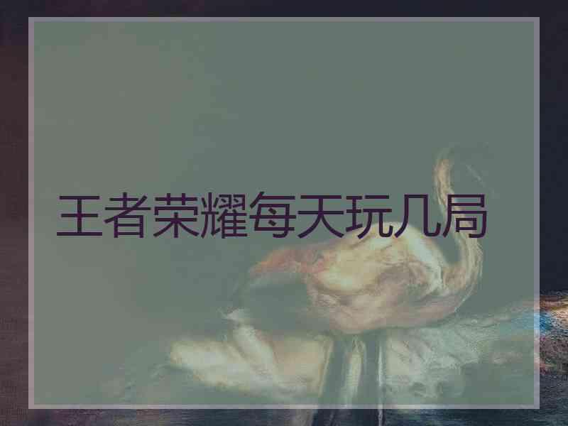 王者荣耀每天玩几局