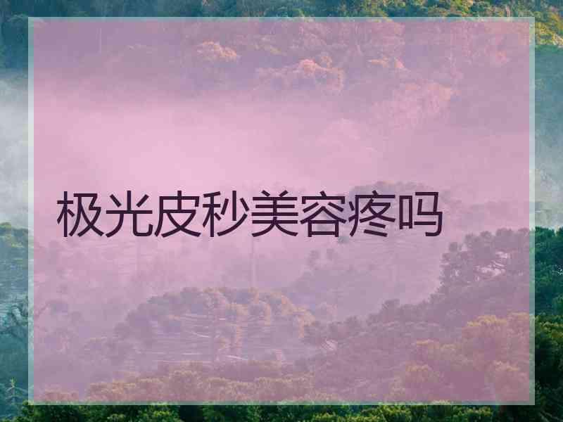 极光皮秒美容疼吗