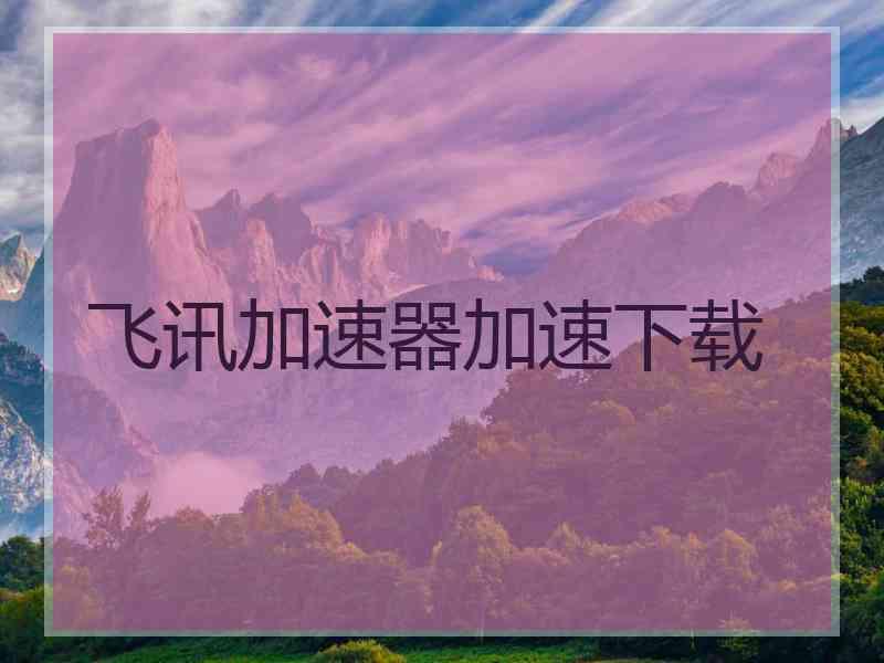 飞讯加速器加速下载