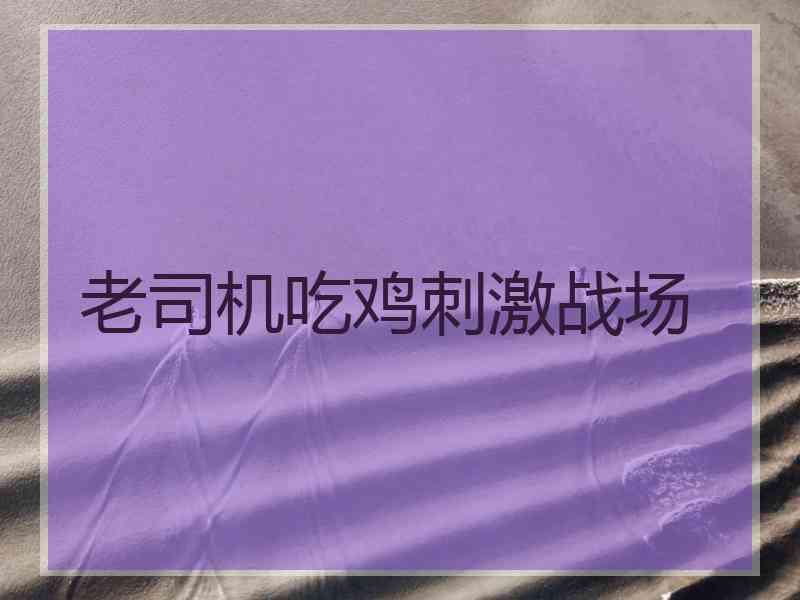 老司机吃鸡刺激战场