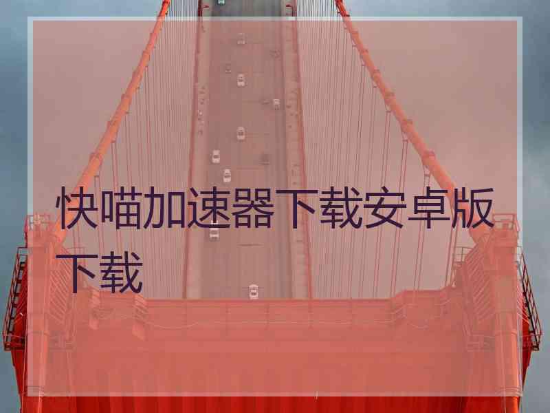 快喵加速器下载安卓版下载