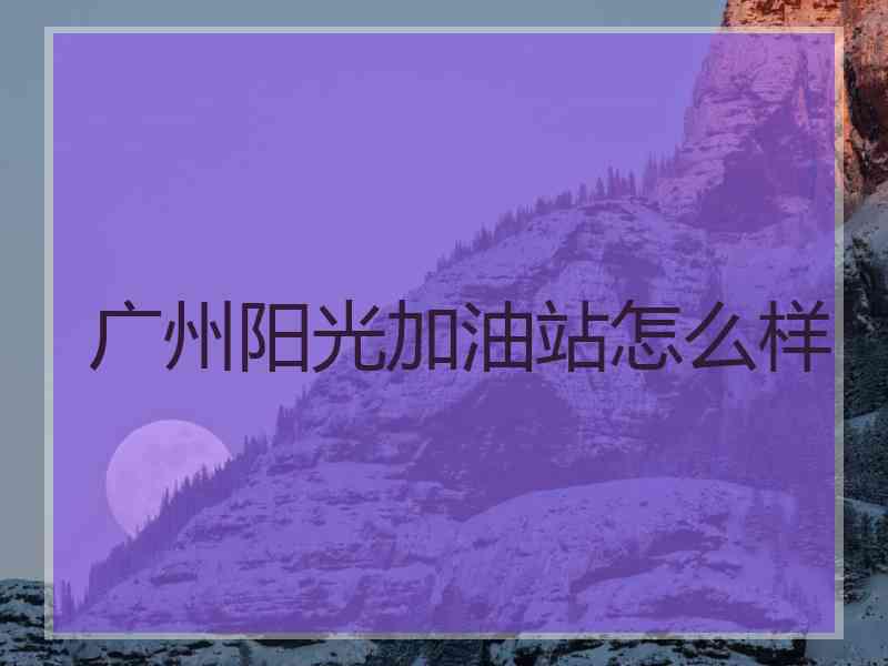 广州阳光加油站怎么样