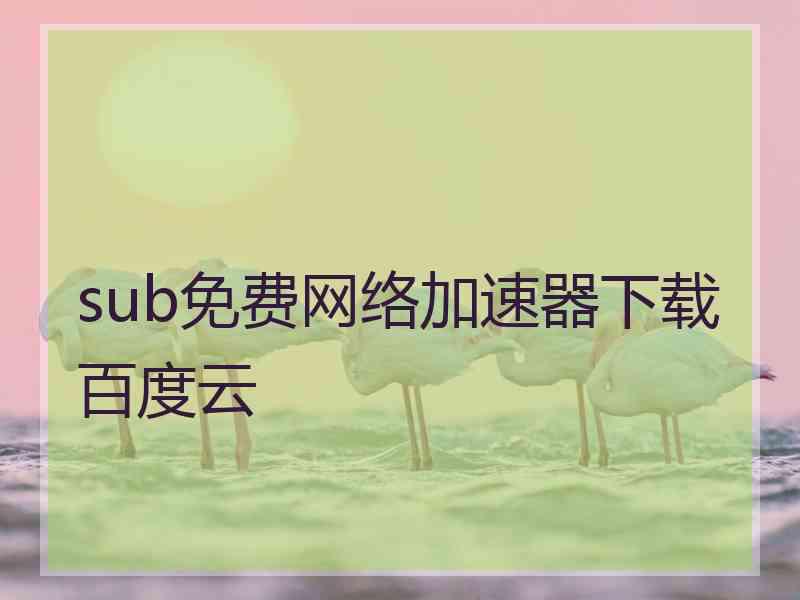 sub免费网络加速器下载百度云