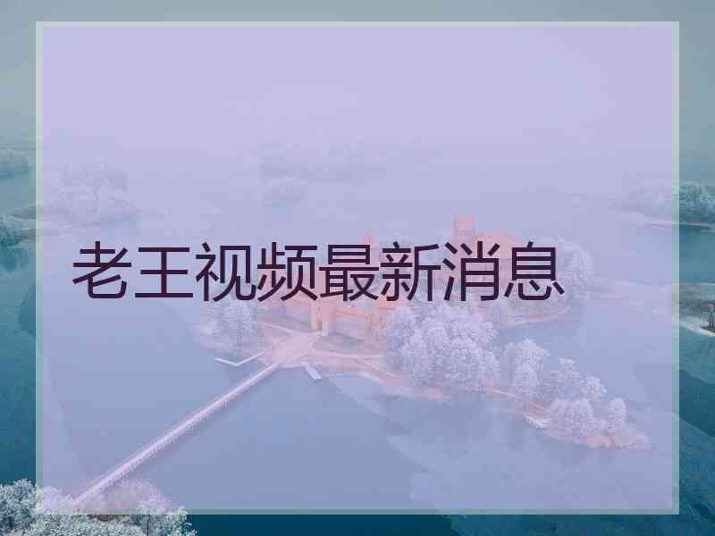 老王视频最新消息