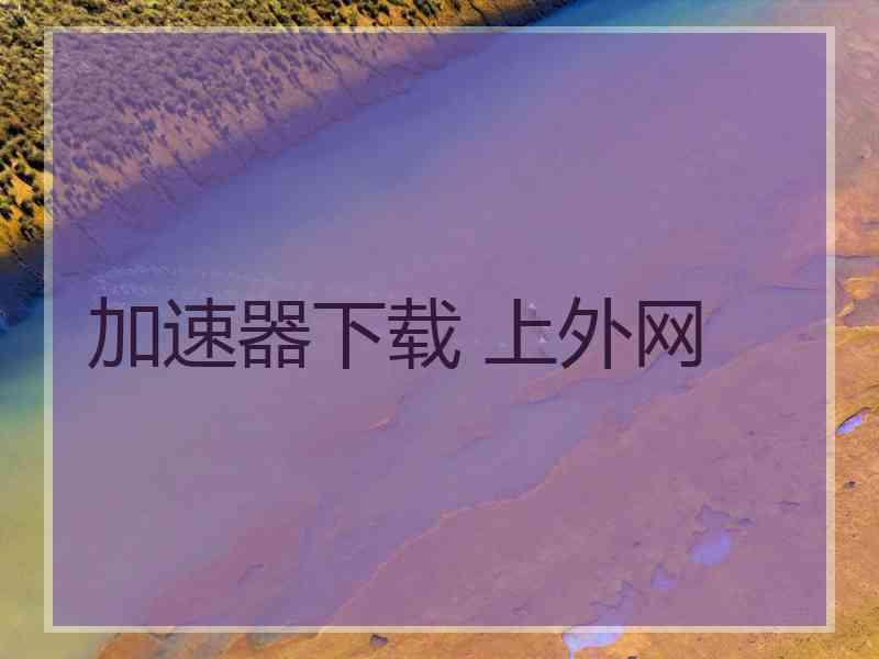 加速器下载 上外网