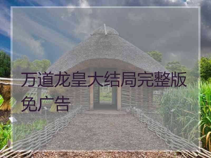 万道龙皇大结局完整版免广告