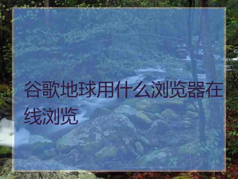 谷歌地球用什么浏览器在线浏览