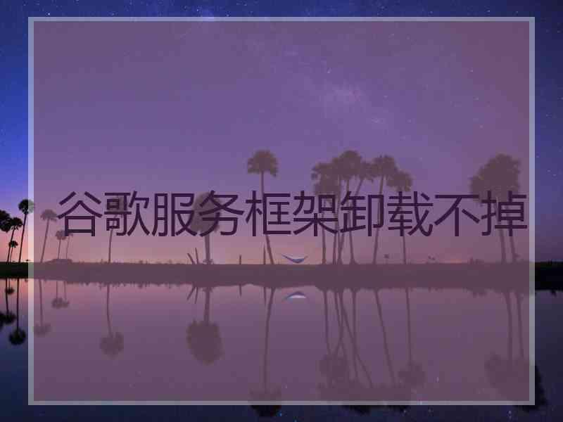 谷歌服务框架卸载不掉