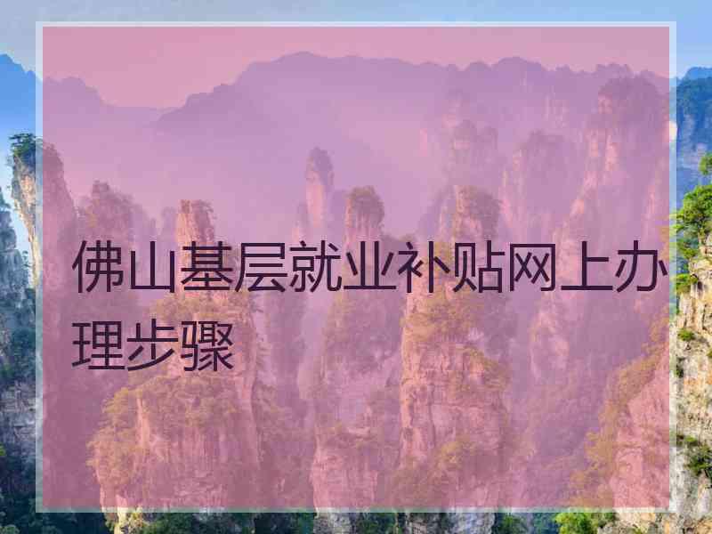 佛山基层就业补贴网上办理步骤