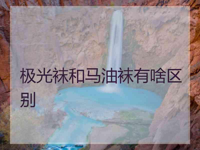 极光袜和马油袜有啥区别