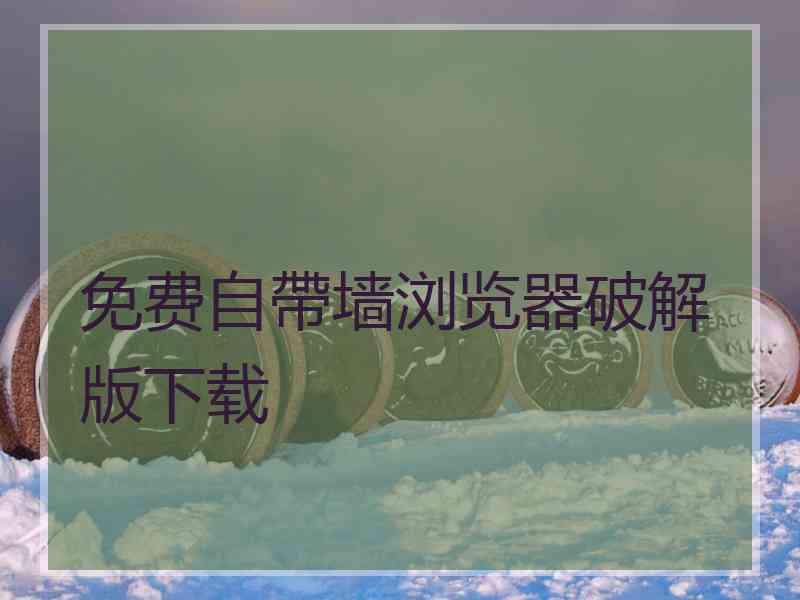 免费自帶墙浏览器破解版下载